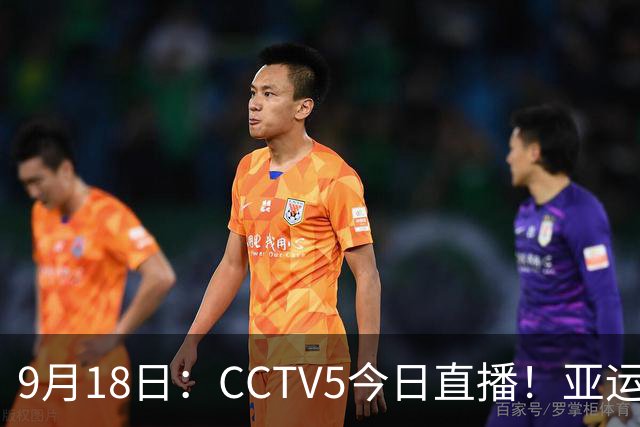 9月18日：CCTV5今日直播！亚运男足赛程：国足难度大，夺冠热门4-1大胜